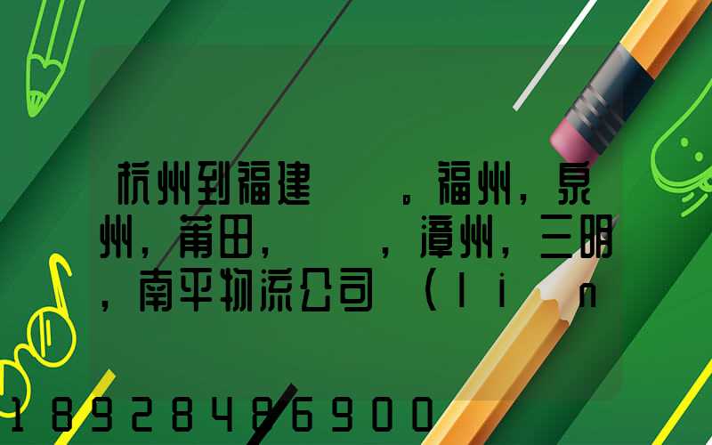 杭州到福建。福州,泉州,莆田,廈門,漳州,三明,南平物流公司聯(lián)系。。
